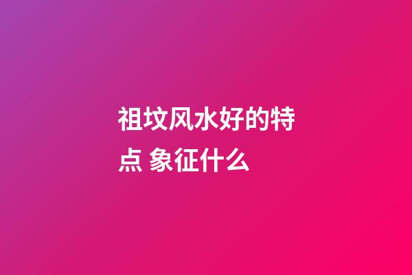 祖坟风水好的特点 象征什么